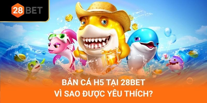 Bắn cá H5 tại 28Bet vì sao được yêu thích