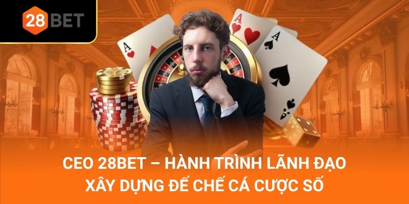 CEO 28Bet – Hành Trình Lãnh Đạo Xây Dựng Đế Chế Cá Cược Số
