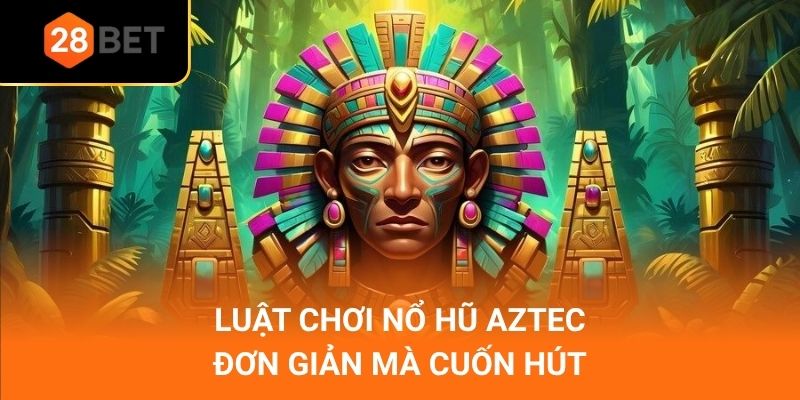 Luật chơi nổ hũ Aztec_ Đơn giản mà cuốn hút