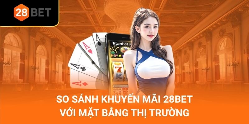 So sánh khuyến mãi 28Bet với mặt bằng thị trường