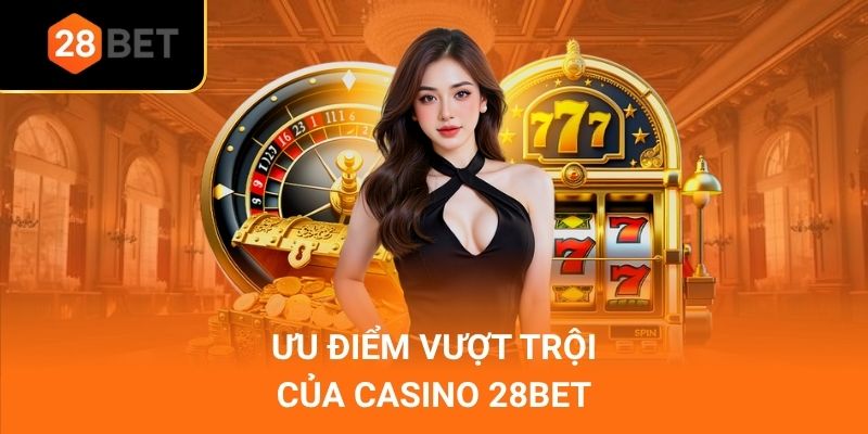 Ưu điểm vượt trội của casino 28Bet