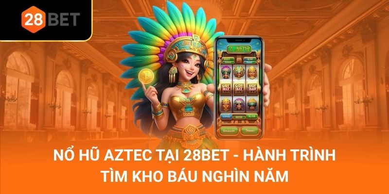 Nổ Hũ Aztec Tại 28Bet - Hành Trình Tìm Kho Báu Nghìn Năm