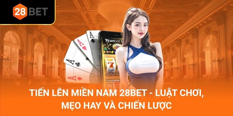 Tiến Lên Miền Nam 28Bet - Luật Chơi, Mẹo Hay Và Chiến Lược
